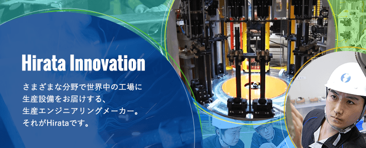 さまざまな分野で世界中の工場に生産設備をお届けする、生産エンジニアリングメーカー。それがHirataです。
